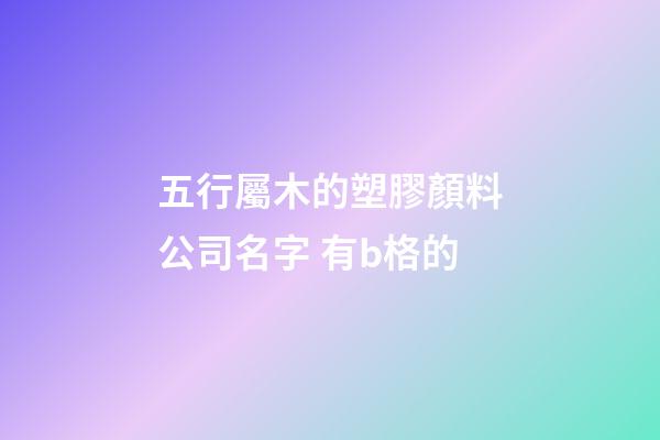 五行屬木的塑膠顏料公司名字 有b格的-第1張-公司起名-玄機派